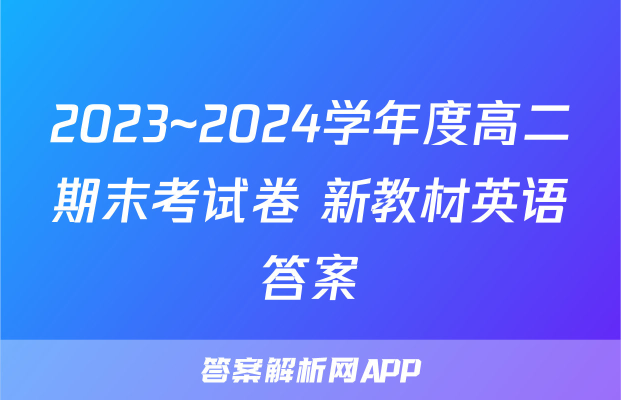 2023~2024学年度高二期末考试卷 新教材英语答案